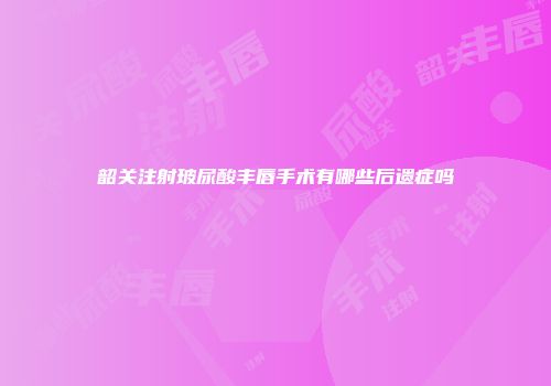 韶关注射玻尿酸丰唇手术有哪些后遗症吗