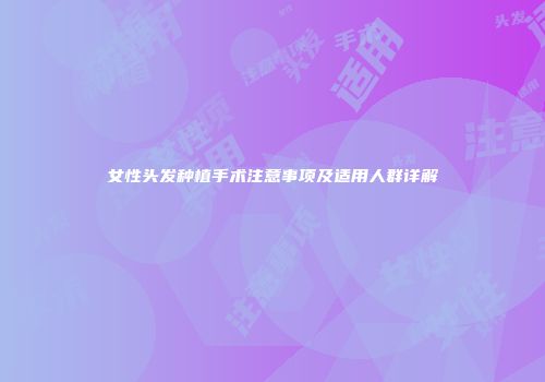 女性头发种植手术注意事项及适用人群详解