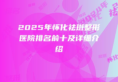 2025年怀化祛斑整形医院排名前十及详细介绍