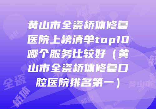 黄山市全瓷桥体修复医院上榜清单top10哪个服务比较好（黄山市全瓷桥体修复口腔医院排名第一）