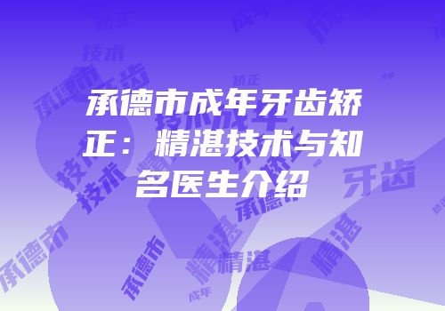 承德市成年牙齿矫正：精湛技术与知名医生介绍