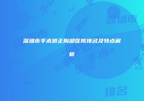 深圳市手术矫正胸部医院排名及特点解析
