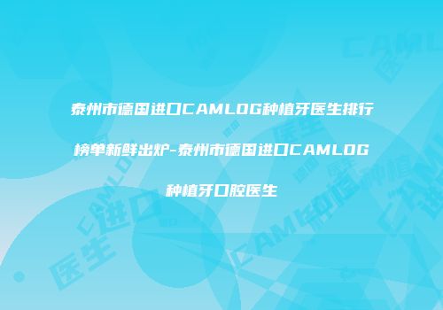 泰州市德国进口CAMLOG种植牙医生排行榜单新鲜出炉-泰州市德国进口CAMLOG种植牙口腔医生