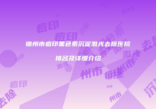 锦州市痘印黑色素沉淀激光去除医院排名及详细介绍