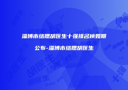 淄博市络腮胡医生十强排名榜如期公布-淄博市络腮胡医生