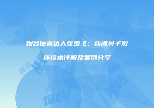 烟台医美达人张少飞：线雕鼻子取线技术详解及案例分享