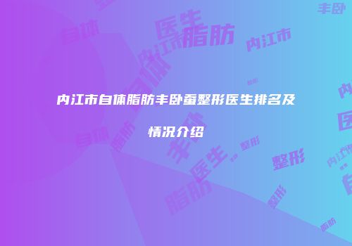 内江市自体脂肪丰卧蚕整形医生排名及情况介绍