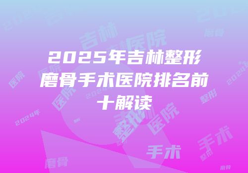 2025年吉林整形磨骨手术医院排名前十解读