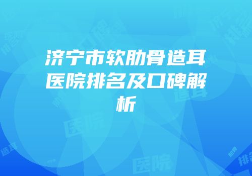济宁市软肋骨造耳医院排名及口碑解析
