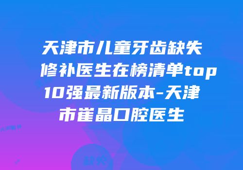 天津市儿童牙齿缺失修补医生在榜清单top10强最新版本-天津市崔晶口腔医生