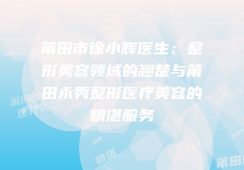 莆田市徐小辉医生：整形美容领域的翘楚与莆田永秀整形医疗美容的精湛服务
