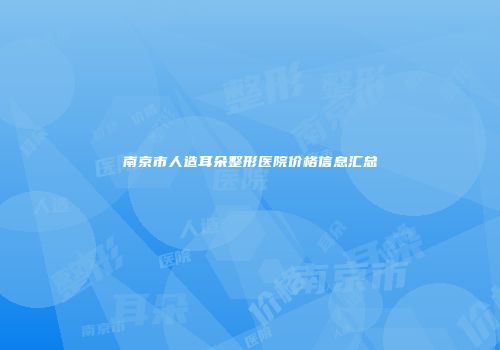 南京市人造耳朵整形医院价格信息汇总