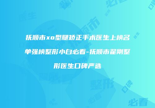 抚顺市xo型腿矫正手术医生上榜名单强榜整形小白必看-抚顺市翟刚整形医生口碑严选