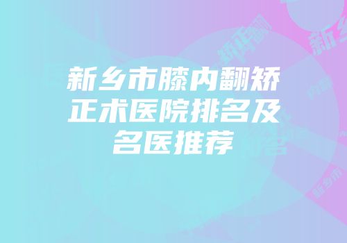 新乡市膝内翻矫正术医院排名及名医推荐
