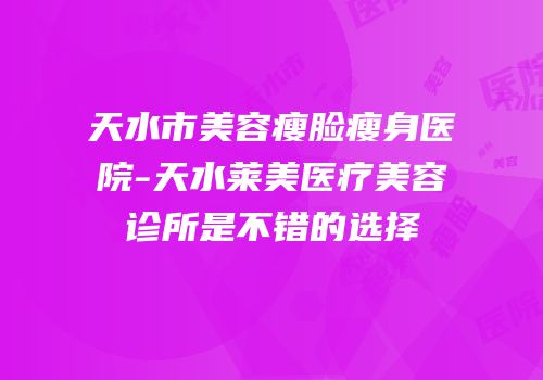 天水市美容瘦脸瘦身医院-天水莱美医疗美容诊所是不错的选择