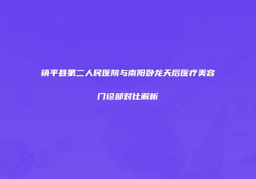 镇平县第二人民医院与南阳卧龙天后医疗美容门诊部对比解析