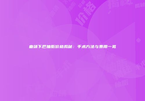 曲靖下巴抽脂价格揭秘：手术方法与费用一览
