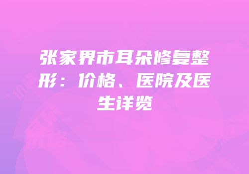 张家界市耳朵修复整形：价格、医院及医生详览