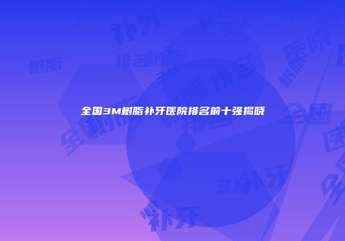 全国3M树脂补牙医院排名前十强揭晓