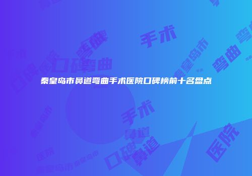 秦皇岛市鼻道弯曲手术医院口碑榜前十名盘点