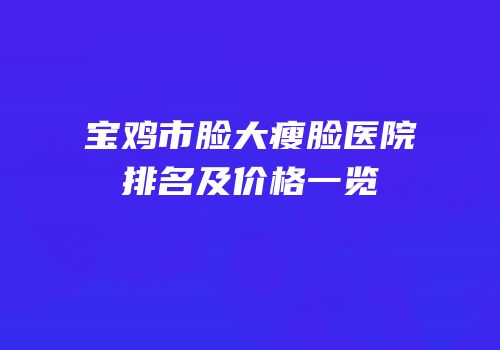 宝鸡市脸大瘦脸医院排名及价格一览