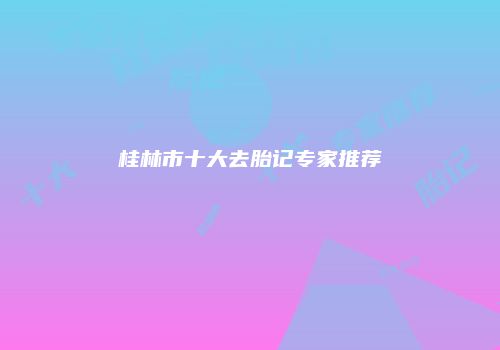 桂林市十大去胎记专家推荐