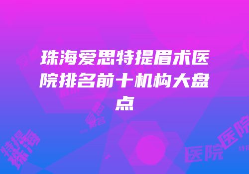 珠海爱思特提眉术医院排名前十机构大盘点