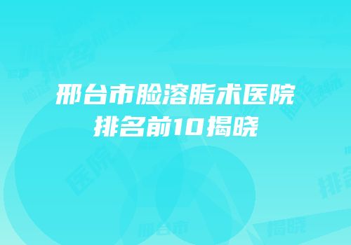 邢台市脸溶脂术医院排名前10揭晓