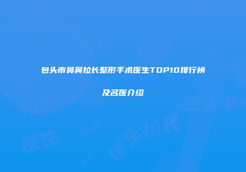 包头市鼻翼拉长整形手术医生TOP10排行榜及名医介绍