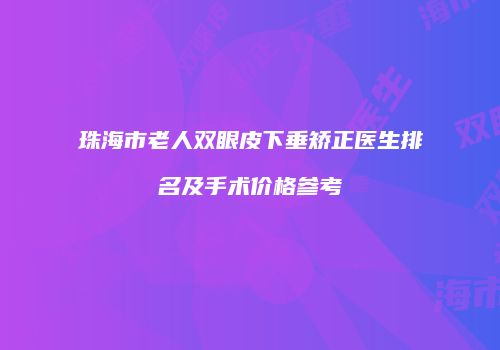 珠海市老人双眼皮下垂矫正医生排名及手术价格参考