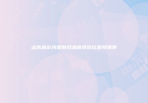 山东省彩光嫩肤技术高性价比医院推荐