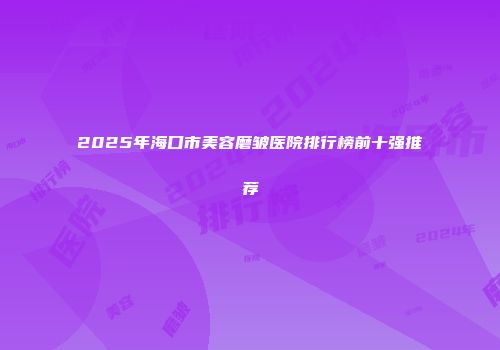 2025年海口市美容磨皱医院排行榜前十强推荐