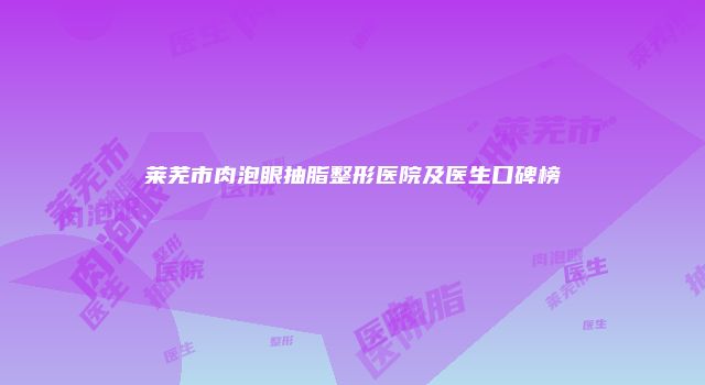 莱芜市肉泡眼抽脂整形医院及医生口碑榜