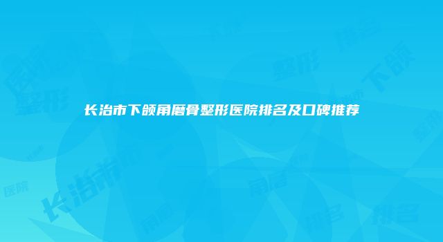长治市下颌角磨骨整形医院排名及口碑推荐