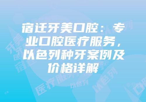 宿迁牙美口腔：专业口腔医疗服务，以色列种牙案例及价格详解