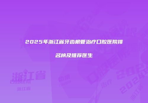2025年浙江省牙齿根管治疗口腔医院排名榜及推荐医生
