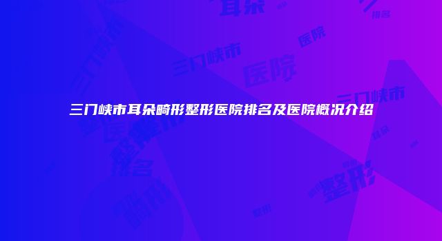 三门峡市耳朵畸形整形医院排名及医院概况介绍