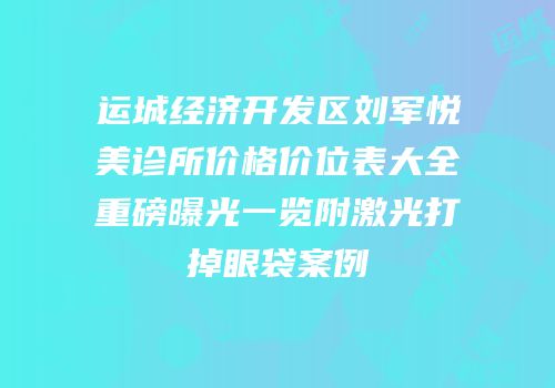 运城经济开发区刘军悦美诊所价格价位表大全重磅曝光一览附激光打掉眼袋案例