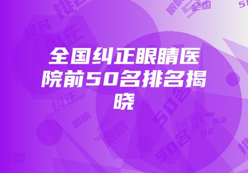 全国纠正眼睛医院前50名排名揭晓