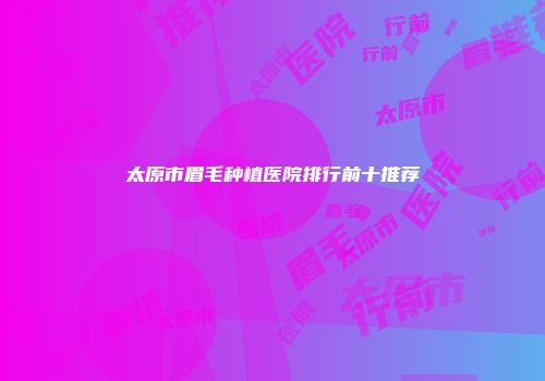 太原市眉毛种植医院排行前十推荐