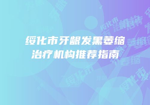 绥化市牙龈发黑萎缩治疗机构推荐指南
