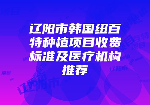 辽阳市韩国纽百特种植项目收费标准及医疗机构推荐