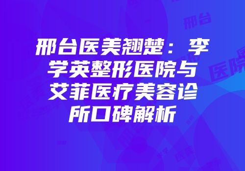 邢台医美翘楚：李学英整形医院与艾菲医疗美容诊所口碑解析