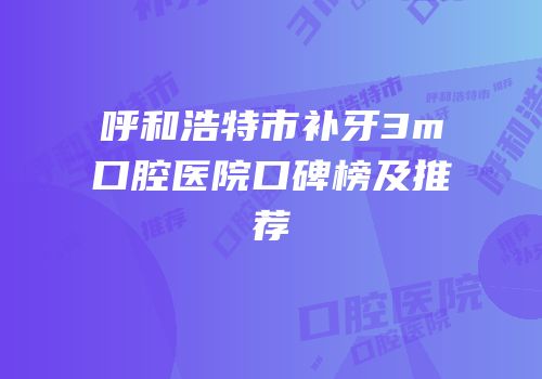 呼和浩特市补牙3m口腔医院口碑榜及推荐