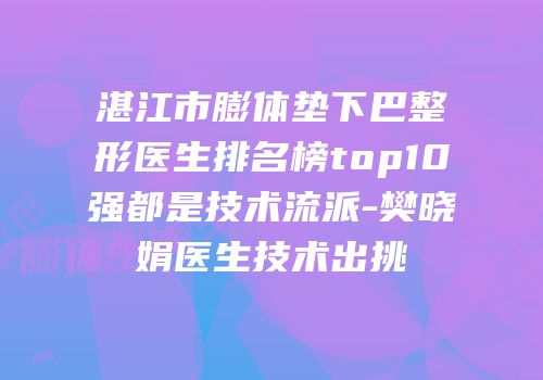 湛江市膨体垫下巴整形医生排名榜top10强都是技术流派-樊晓娟医生技术出挑