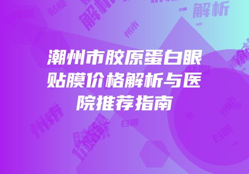 潮州市胶原蛋白眼贴膜价格解析与医院推荐指南