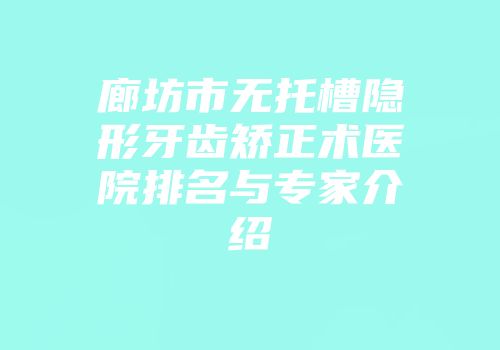 廊坊市无托槽隐形牙齿矫正术医院排名与专家介绍