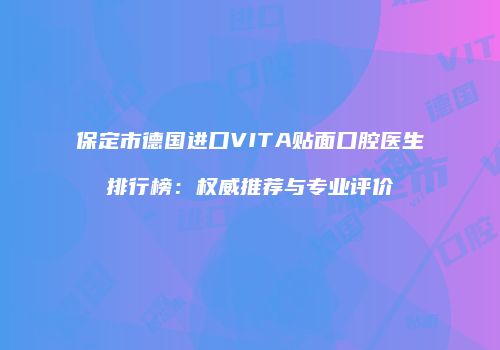保定市德国进口VITA贴面口腔医生排行榜：权威推荐与专业评价