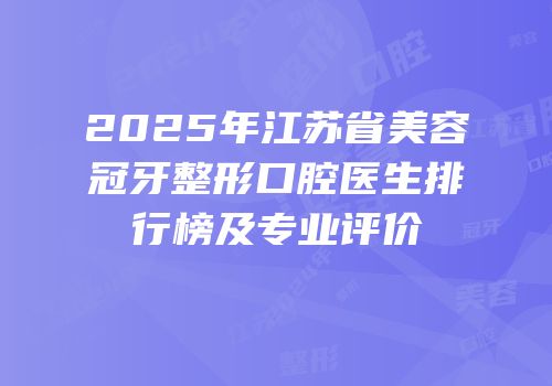 2025年江苏省美容冠牙整形口腔医生排行榜及专业评价
