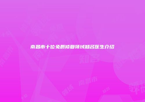 南昌市十位兔唇修复领域知名医生介绍